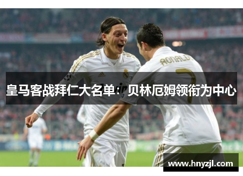 皇马客战拜仁大名单:贝林厄姆领衔为中心 皇马客战拜仁大名单:贝林厄姆领衔为中心