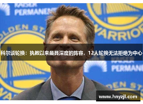 科尔谈轮换：执教以来最具深度的阵容，12人轮换无法拒绝为中心