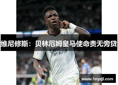 维尼修斯:贝林厄姆皇马使命责无旁贷 维尼修斯:贝林厄姆皇马使命责无旁贷