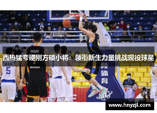 西热猛夸硬刚方硕小将：领衔新生力量挑战现役球星
